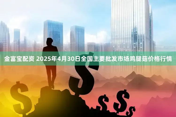 金富宝配资 2025年4月30日全国主要批发市场鸡腿菇价格行情