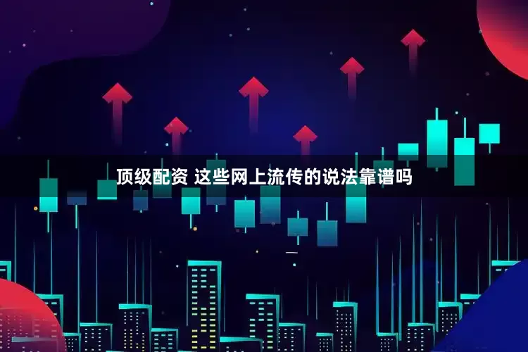 顶级配资 这些网上流传的说法靠谱吗