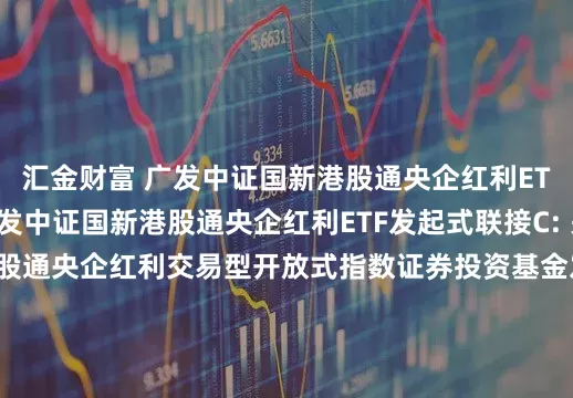 汇金财富 广发中证国新港股通央企红利ETF发起式联接A,广发中证国新港股通央企红利ETF发起式联接C: 关于广发中证国新港股通央企红利交易型开放式指数证券投资基金发起式联接基金恢复机构投资者大额申购(含转换转入、定期定额和不定额投资)业务的公告