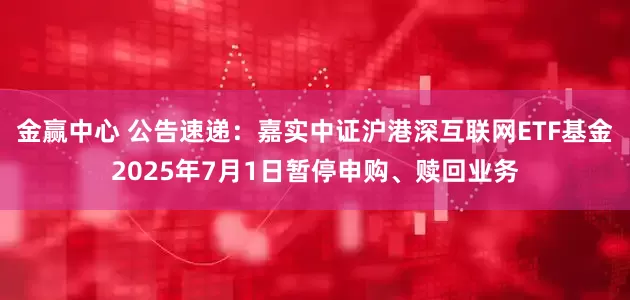 金赢中心 公告速递：嘉实中证沪港深互联网ETF基金2025年7月1日暂停申购、赎回业务
