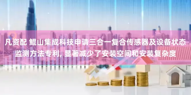 凡资配 鲲山集成科技申请三合一复合传感器及设备状态监测方法专利, 显著减少了安装空间和安装复杂度