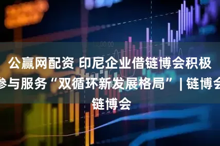 公赢网配资 印尼企业借链博会积极参与服务“双循环新发展格局” | 链博会