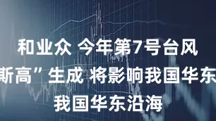 和业众 今年第7号台风“范斯高”生成 将影响我国华东沿海