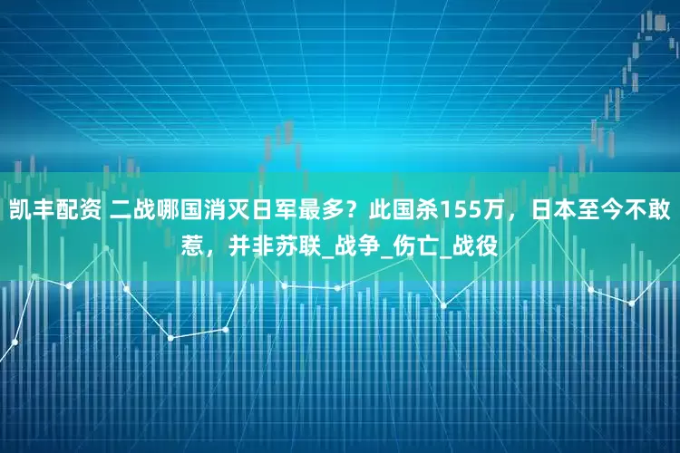 凯丰配资 二战哪国消灭日军最多？此国杀155万，日本至今不敢惹，并非苏联_战争_伤亡_战役
