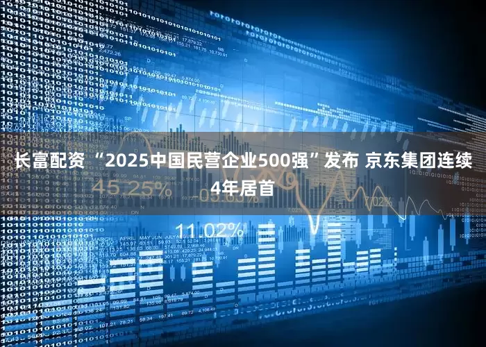 长富配资 “2025中国民营企业500强”发布 京东集团连续4年居首
