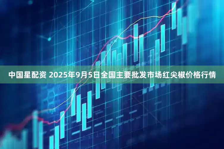 中国星配资 2025年9月5日全国主要批发市场红尖椒价格行情