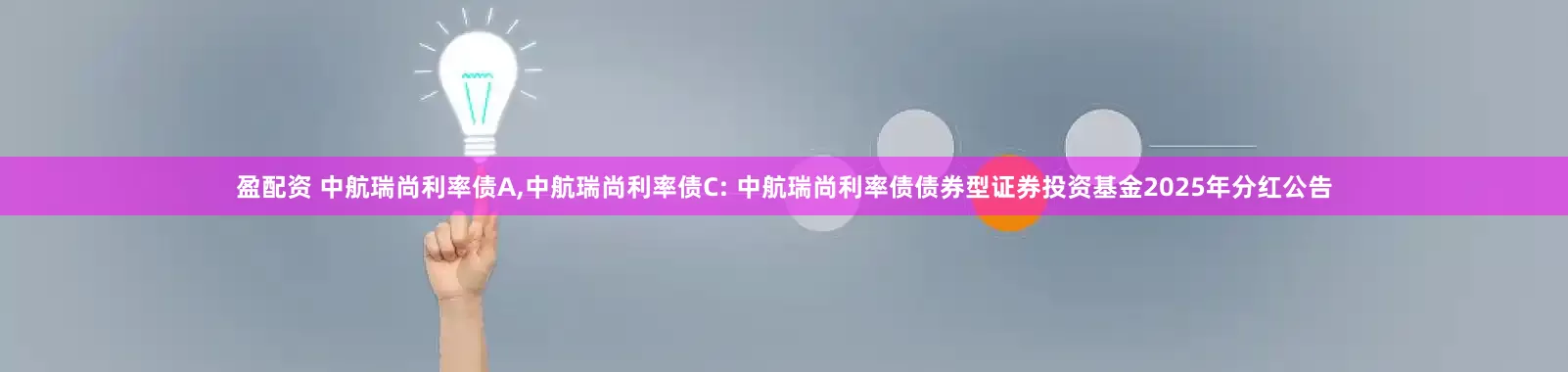 盈配资 中航瑞尚利率债A,中航瑞尚利率债C: 中航瑞尚利率债债券型证券投资基金2025年分红公告