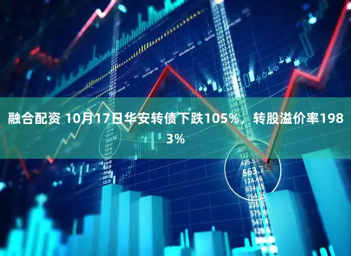 融合配资 10月17日华安转债下跌105%，转股溢价率1983%